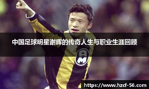中国足球明星谢晖的传奇人生与职业生涯回顾