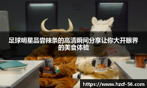 足球明星品尝辣条的高清瞬间分享让你大开眼界的美食体验